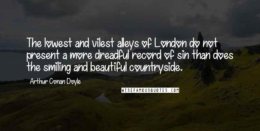 Arthur Conan Doyle Quotes: The lowest and vilest alleys of London do not present a more dreadful record of sin than does the smiling and beautiful countryside.