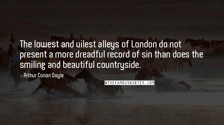 Arthur Conan Doyle Quotes: The lowest and vilest alleys of London do not present a more dreadful record of sin than does the smiling and beautiful countryside.