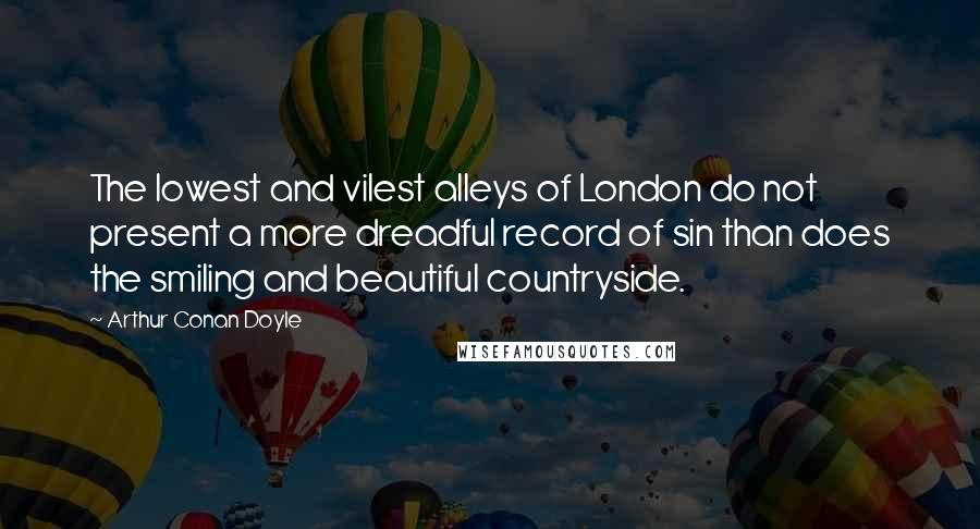 Arthur Conan Doyle Quotes: The lowest and vilest alleys of London do not present a more dreadful record of sin than does the smiling and beautiful countryside.