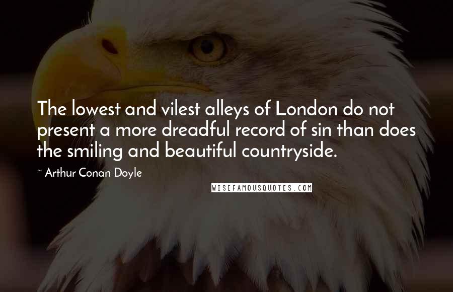Arthur Conan Doyle Quotes: The lowest and vilest alleys of London do not present a more dreadful record of sin than does the smiling and beautiful countryside.