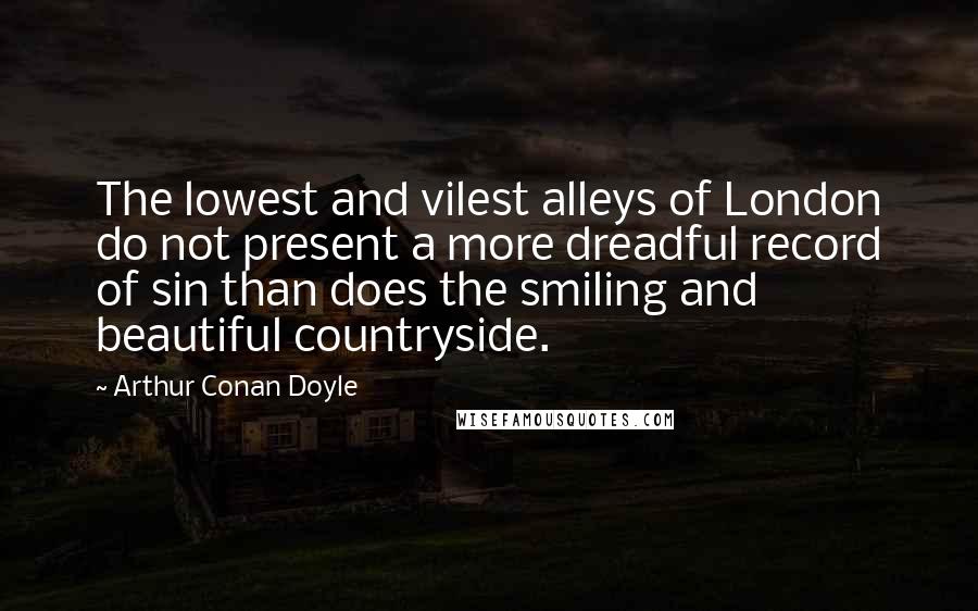 Arthur Conan Doyle Quotes: The lowest and vilest alleys of London do not present a more dreadful record of sin than does the smiling and beautiful countryside.