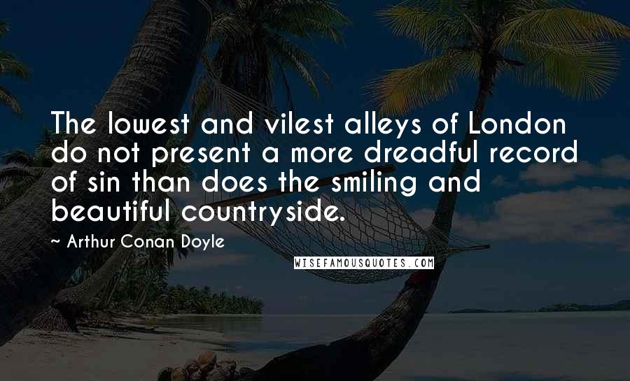 Arthur Conan Doyle Quotes: The lowest and vilest alleys of London do not present a more dreadful record of sin than does the smiling and beautiful countryside.