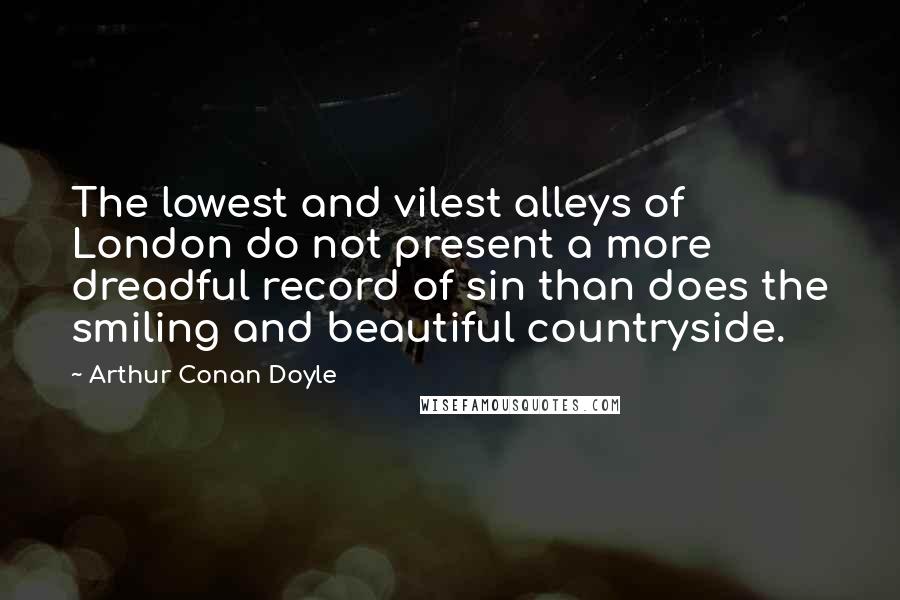 Arthur Conan Doyle Quotes: The lowest and vilest alleys of London do not present a more dreadful record of sin than does the smiling and beautiful countryside.