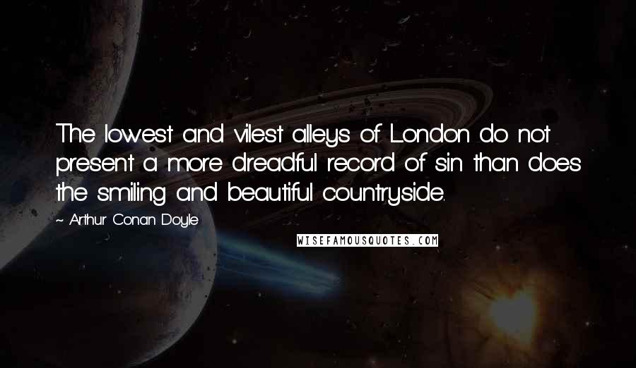 Arthur Conan Doyle Quotes: The lowest and vilest alleys of London do not present a more dreadful record of sin than does the smiling and beautiful countryside.