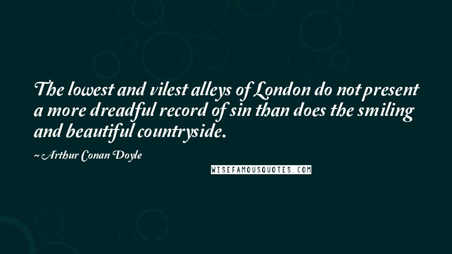 Arthur Conan Doyle Quotes: The lowest and vilest alleys of London do not present a more dreadful record of sin than does the smiling and beautiful countryside.