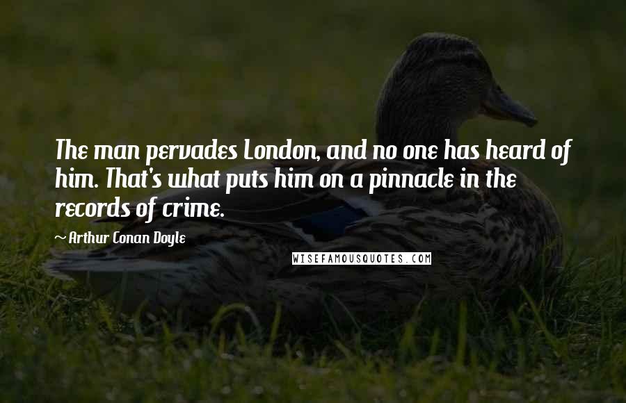 Arthur Conan Doyle Quotes: The man pervades London, and no one has heard of him. That's what puts him on a pinnacle in the records of crime.