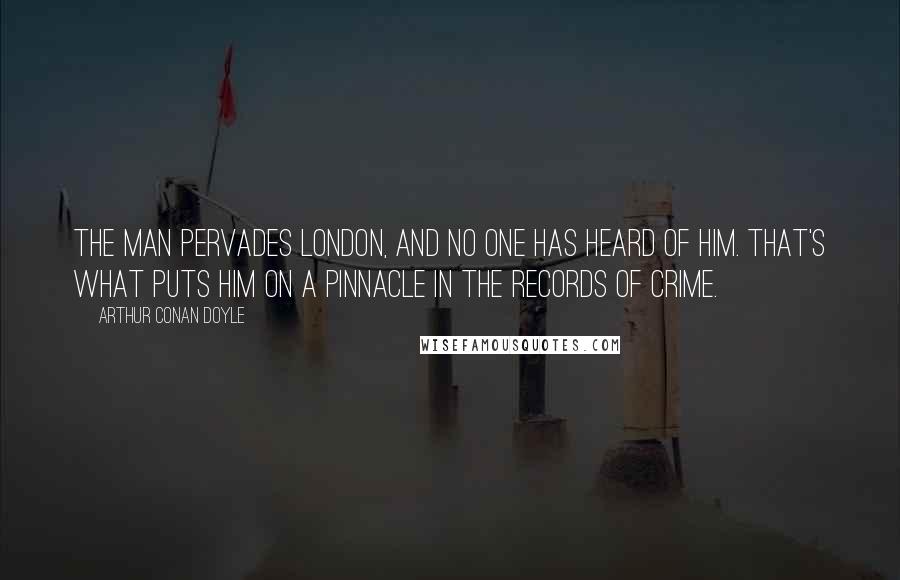 Arthur Conan Doyle Quotes: The man pervades London, and no one has heard of him. That's what puts him on a pinnacle in the records of crime.