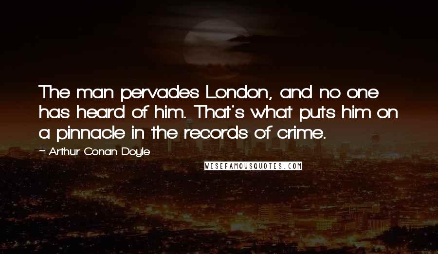 Arthur Conan Doyle Quotes: The man pervades London, and no one has heard of him. That's what puts him on a pinnacle in the records of crime.