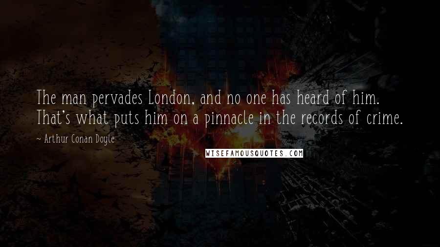 Arthur Conan Doyle Quotes: The man pervades London, and no one has heard of him. That's what puts him on a pinnacle in the records of crime.