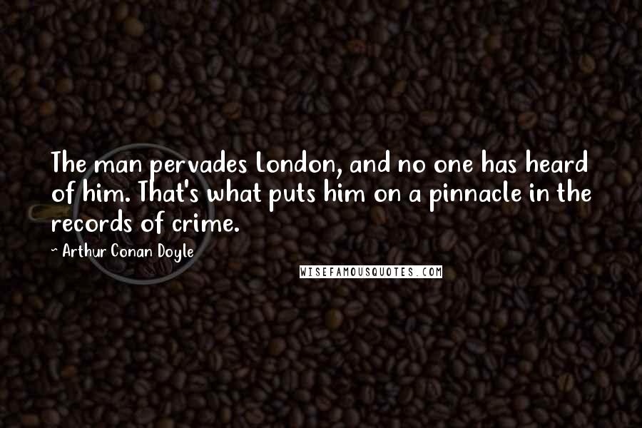 Arthur Conan Doyle Quotes: The man pervades London, and no one has heard of him. That's what puts him on a pinnacle in the records of crime.