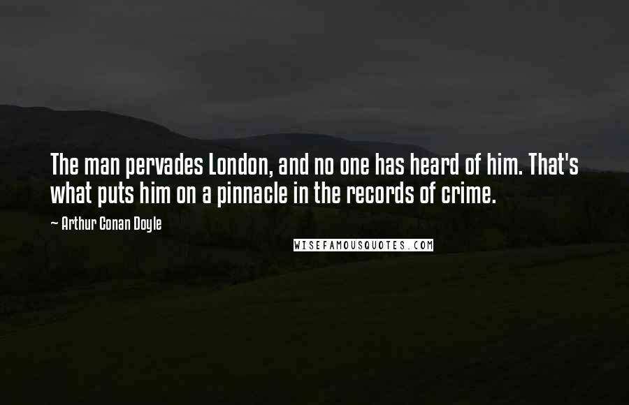 Arthur Conan Doyle Quotes: The man pervades London, and no one has heard of him. That's what puts him on a pinnacle in the records of crime.