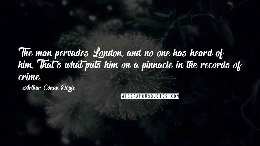 Arthur Conan Doyle Quotes: The man pervades London, and no one has heard of him. That's what puts him on a pinnacle in the records of crime.