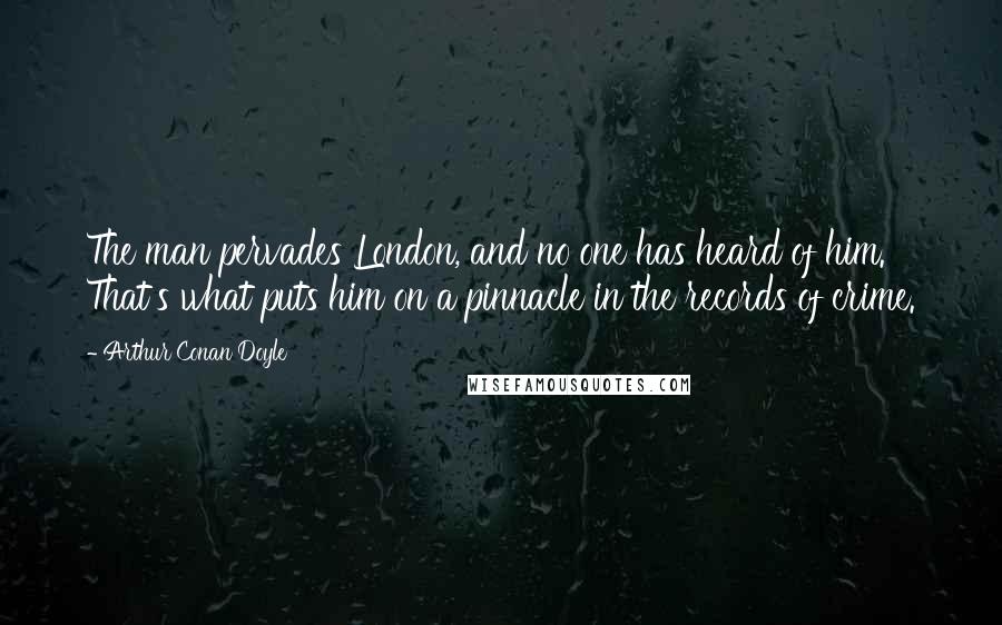 Arthur Conan Doyle Quotes: The man pervades London, and no one has heard of him. That's what puts him on a pinnacle in the records of crime.