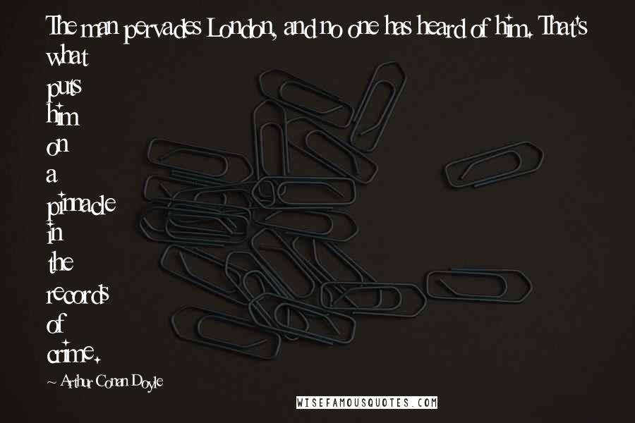 Arthur Conan Doyle Quotes: The man pervades London, and no one has heard of him. That's what puts him on a pinnacle in the records of crime.