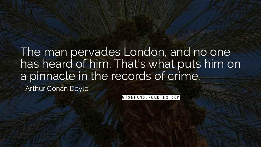 Arthur Conan Doyle Quotes: The man pervades London, and no one has heard of him. That's what puts him on a pinnacle in the records of crime.