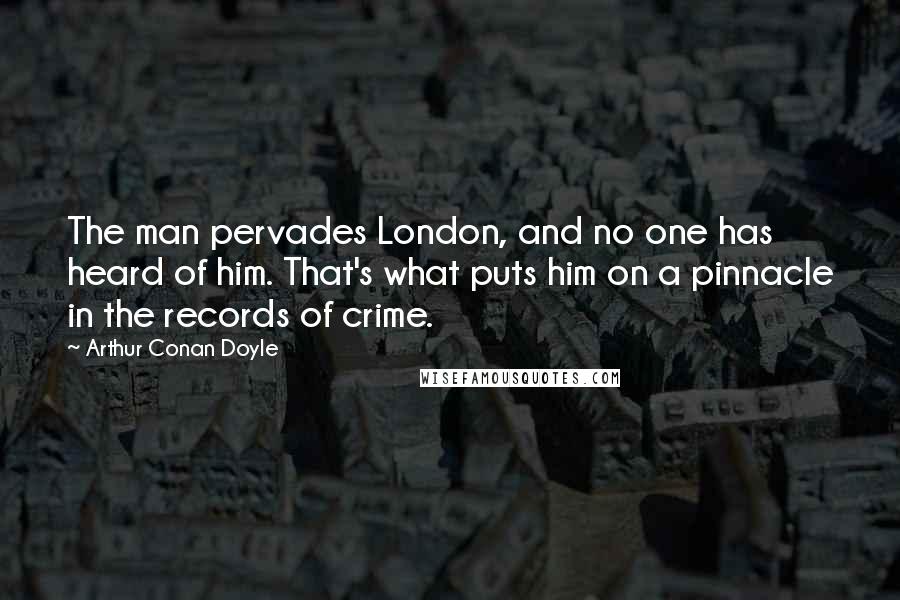 Arthur Conan Doyle Quotes: The man pervades London, and no one has heard of him. That's what puts him on a pinnacle in the records of crime.