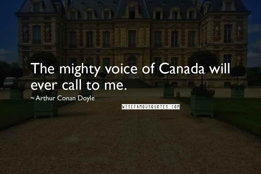 Arthur Conan Doyle Quotes: The mighty voice of Canada will ever call to me.