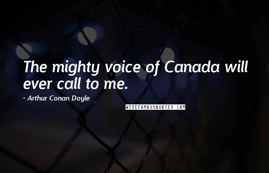 Arthur Conan Doyle Quotes: The mighty voice of Canada will ever call to me.