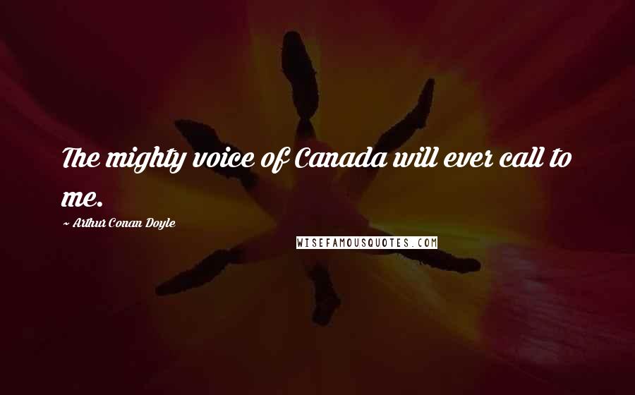 Arthur Conan Doyle Quotes: The mighty voice of Canada will ever call to me.