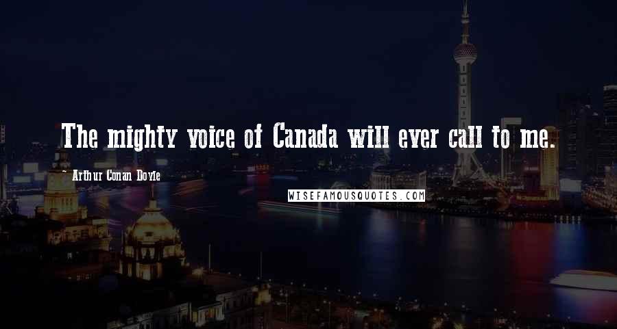 Arthur Conan Doyle Quotes: The mighty voice of Canada will ever call to me.
