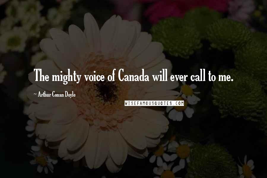 Arthur Conan Doyle Quotes: The mighty voice of Canada will ever call to me.