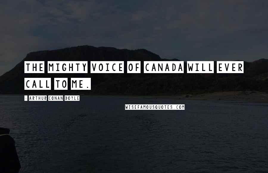 Arthur Conan Doyle Quotes: The mighty voice of Canada will ever call to me.