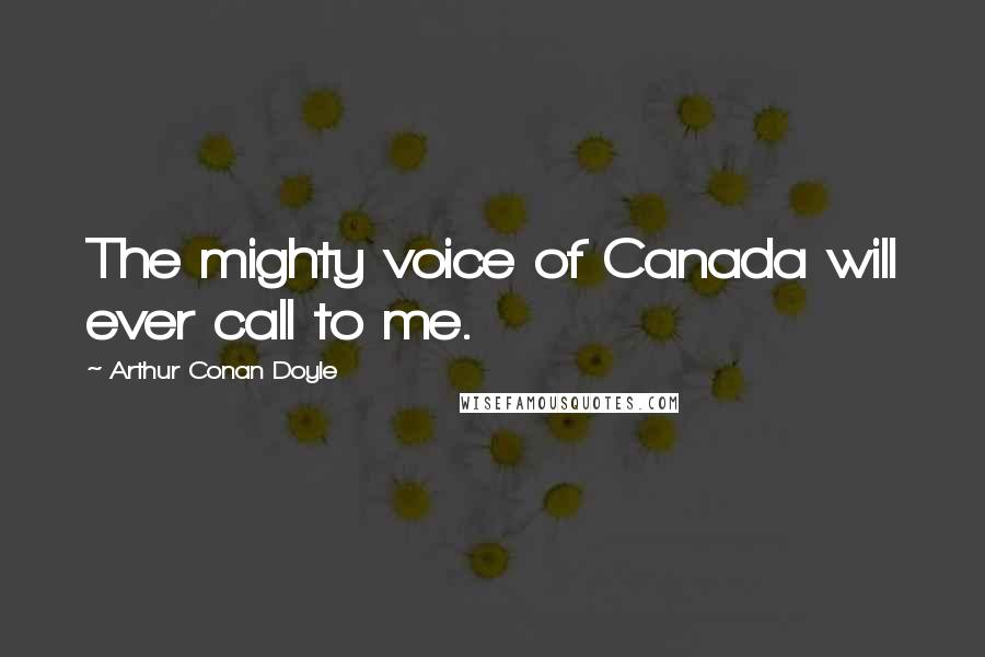 Arthur Conan Doyle Quotes: The mighty voice of Canada will ever call to me.