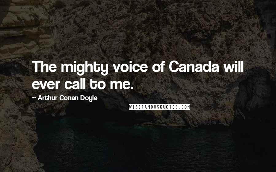 Arthur Conan Doyle Quotes: The mighty voice of Canada will ever call to me.