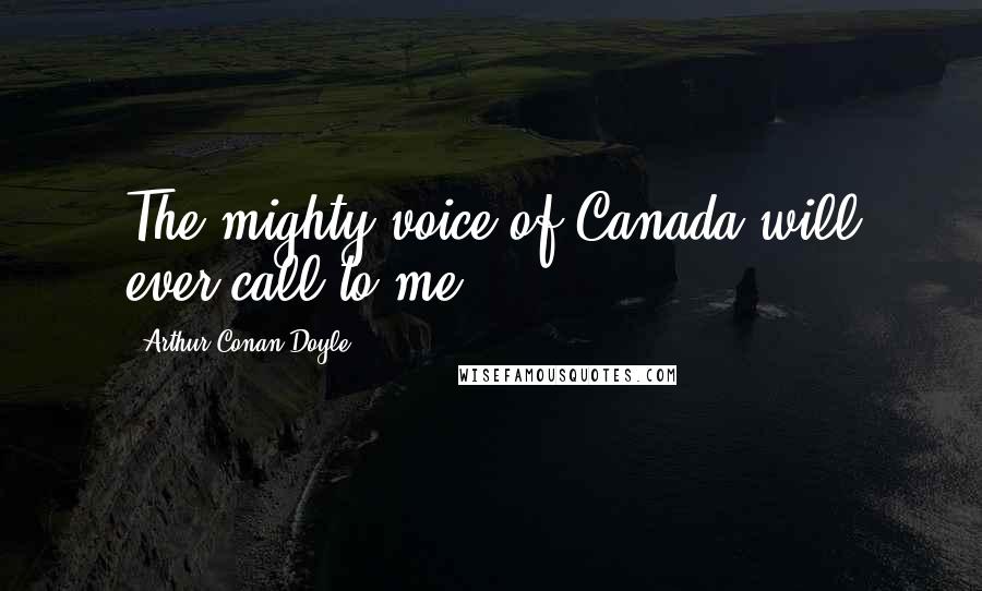 Arthur Conan Doyle Quotes: The mighty voice of Canada will ever call to me.