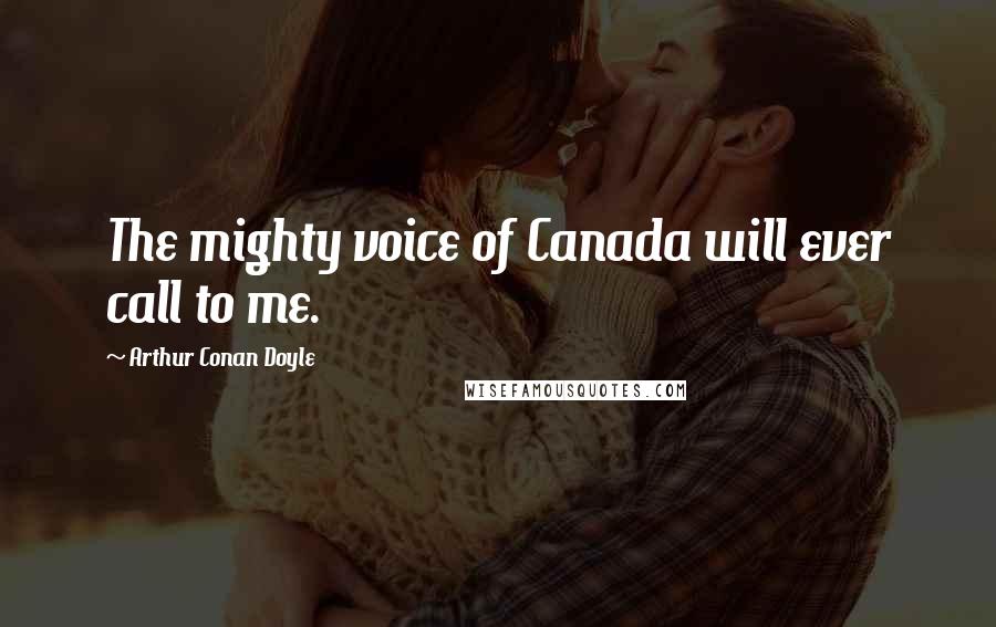 Arthur Conan Doyle Quotes: The mighty voice of Canada will ever call to me.