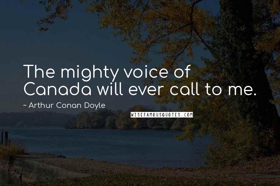 Arthur Conan Doyle Quotes: The mighty voice of Canada will ever call to me.