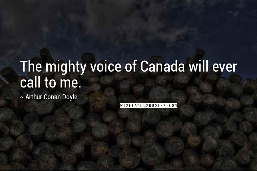 Arthur Conan Doyle Quotes: The mighty voice of Canada will ever call to me.