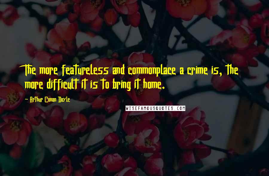 Arthur Conan Doyle Quotes: The more featureless and commonplace a crime is, the more difficult it is to bring it home.