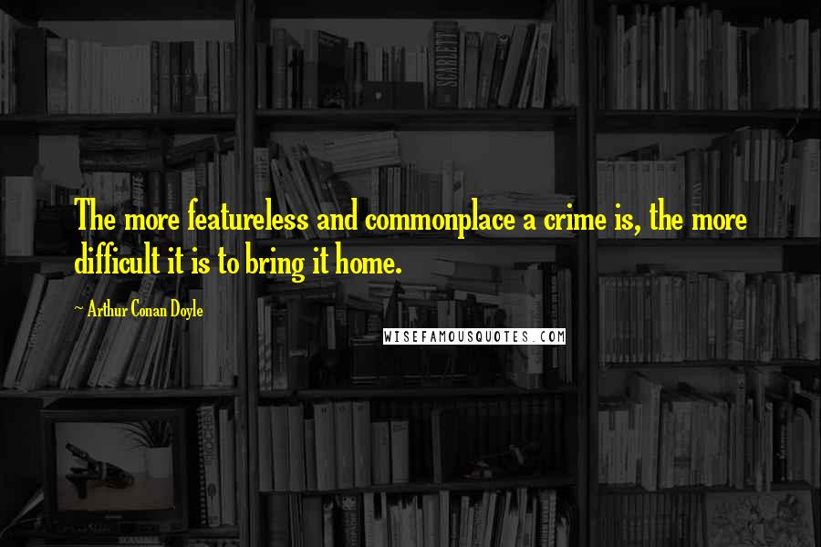 Arthur Conan Doyle Quotes: The more featureless and commonplace a crime is, the more difficult it is to bring it home.