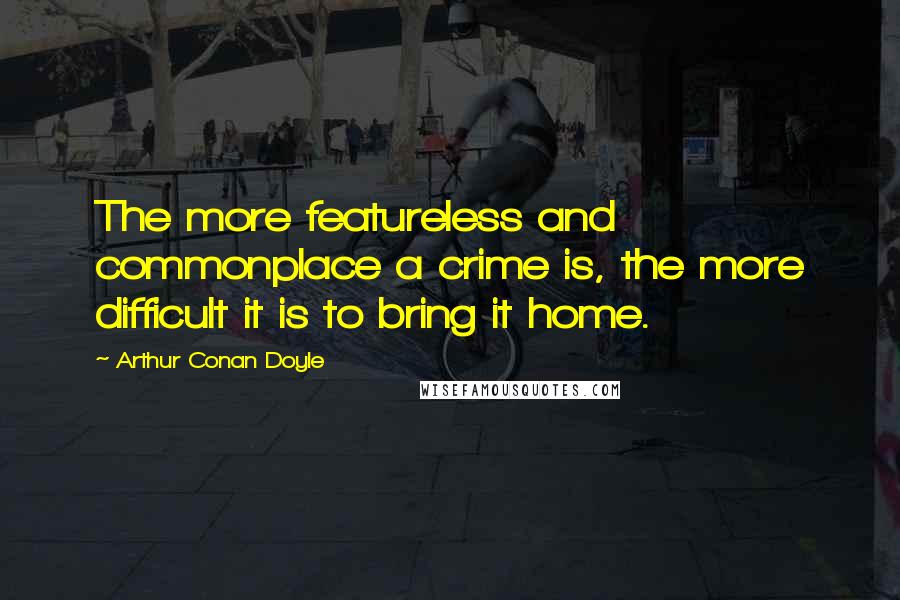 Arthur Conan Doyle Quotes: The more featureless and commonplace a crime is, the more difficult it is to bring it home.