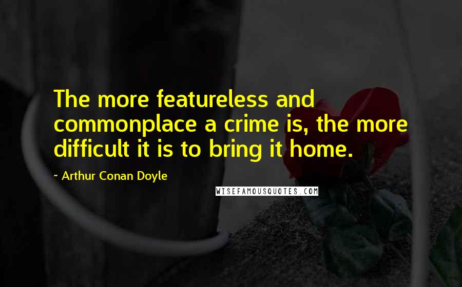 Arthur Conan Doyle Quotes: The more featureless and commonplace a crime is, the more difficult it is to bring it home.