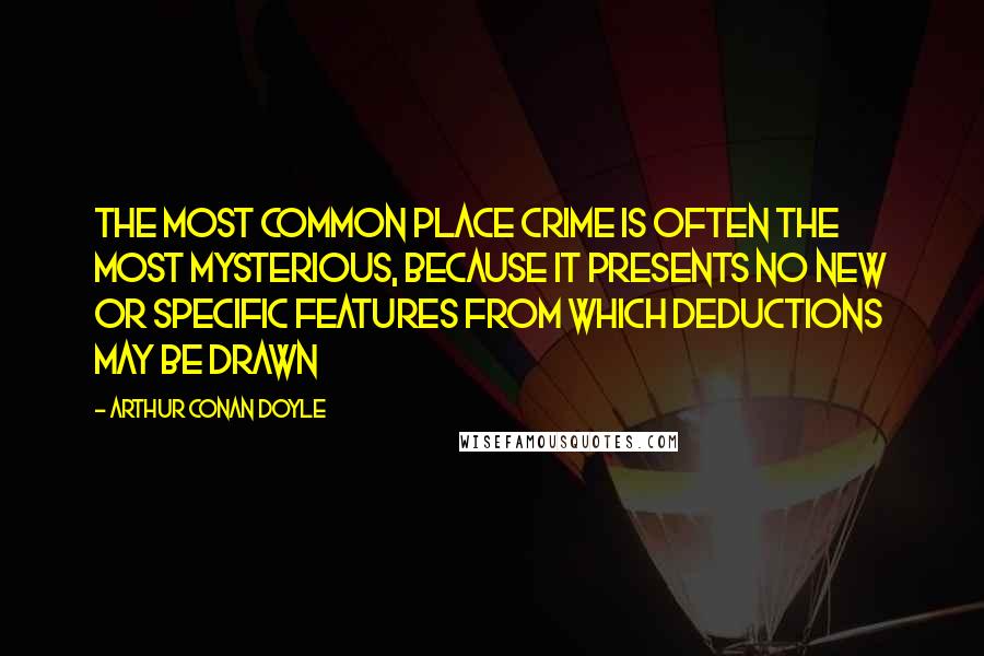 Arthur Conan Doyle Quotes: The most common place crime is often the most mysterious, because it presents no new or specific features from which deductions may be drawn