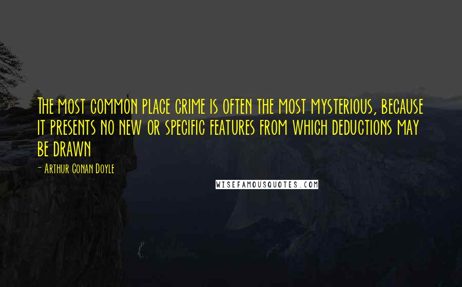 Arthur Conan Doyle Quotes: The most common place crime is often the most mysterious, because it presents no new or specific features from which deductions may be drawn