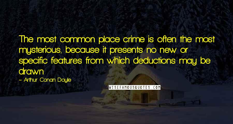 Arthur Conan Doyle Quotes: The most common place crime is often the most mysterious, because it presents no new or specific features from which deductions may be drawn