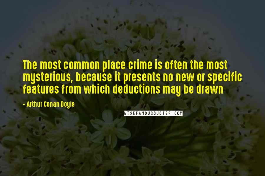 Arthur Conan Doyle Quotes: The most common place crime is often the most mysterious, because it presents no new or specific features from which deductions may be drawn
