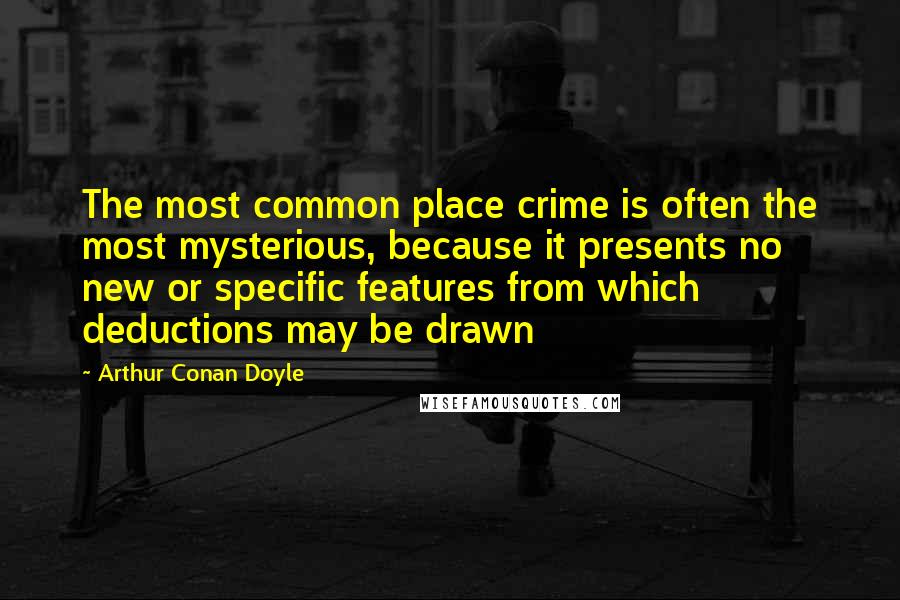 Arthur Conan Doyle Quotes: The most common place crime is often the most mysterious, because it presents no new or specific features from which deductions may be drawn