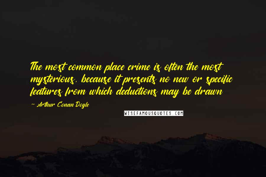 Arthur Conan Doyle Quotes: The most common place crime is often the most mysterious, because it presents no new or specific features from which deductions may be drawn