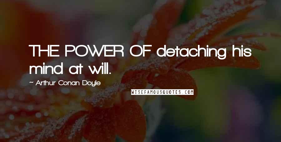 Arthur Conan Doyle Quotes: THE POWER OF detaching his mind at will.