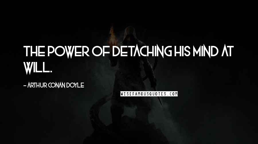 Arthur Conan Doyle Quotes: THE POWER OF detaching his mind at will.