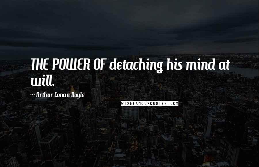 Arthur Conan Doyle Quotes: THE POWER OF detaching his mind at will.