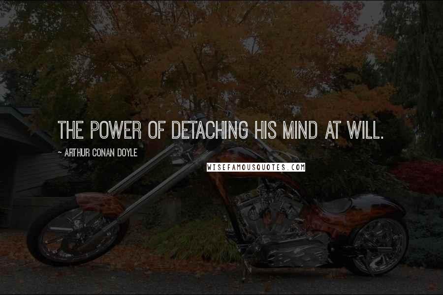 Arthur Conan Doyle Quotes: THE POWER OF detaching his mind at will.