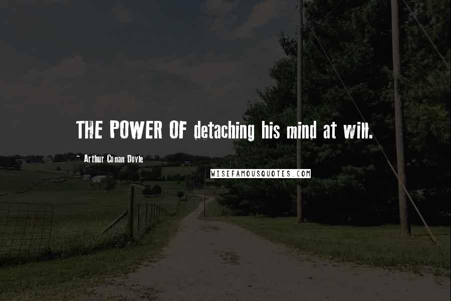 Arthur Conan Doyle Quotes: THE POWER OF detaching his mind at will.