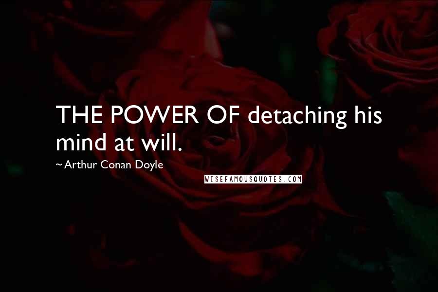 Arthur Conan Doyle Quotes: THE POWER OF detaching his mind at will.