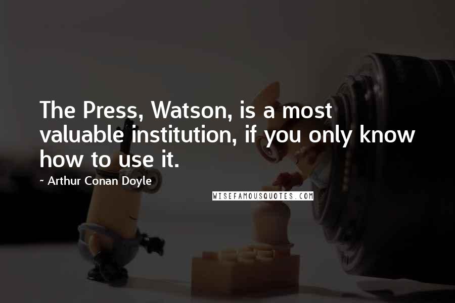 Arthur Conan Doyle Quotes: The Press, Watson, is a most valuable institution, if you only know how to use it.