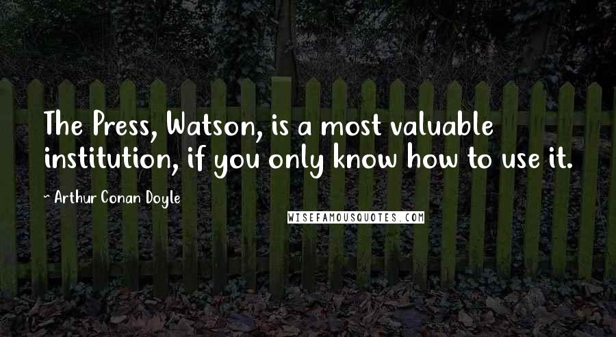 Arthur Conan Doyle Quotes: The Press, Watson, is a most valuable institution, if you only know how to use it.